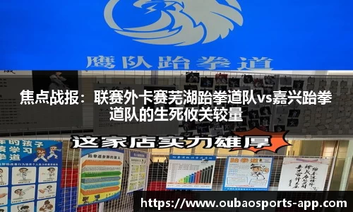 焦点战报：联赛外卡赛芜湖跆拳道队vs嘉兴跆拳道队的生死攸关较量